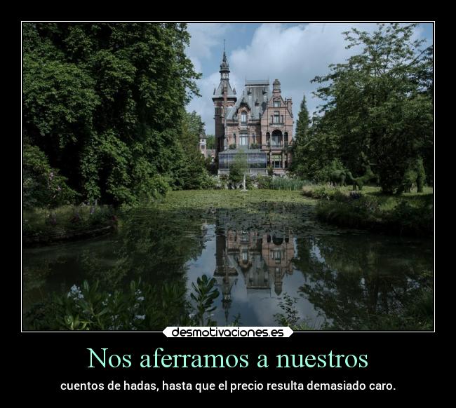 Nos aferramos a nuestros - cuentos de hadas, hasta que el precio resulta demasiado caro.