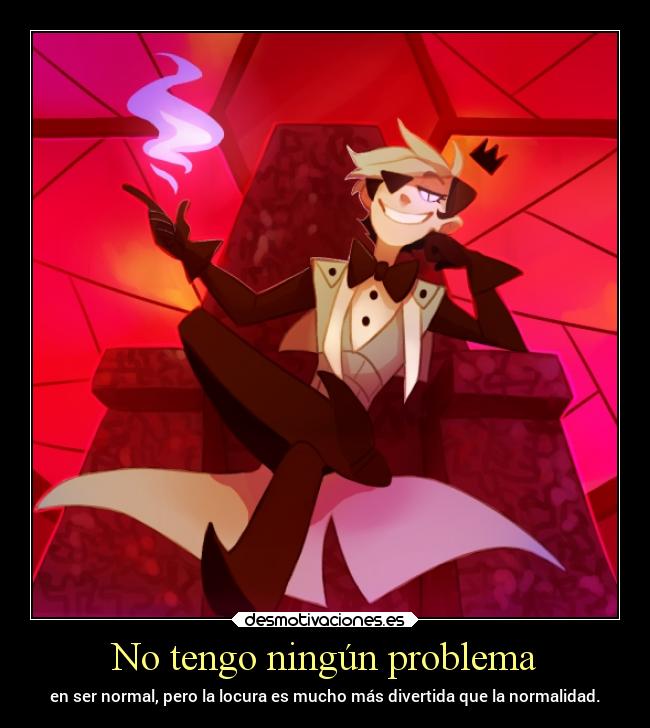 No tengo ningún problema - en ser normal, pero la locura es mucho más divertida que la normalidad.