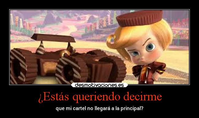 ¿Estás queriendo decirme - que mi cartel no llegará a la principal?