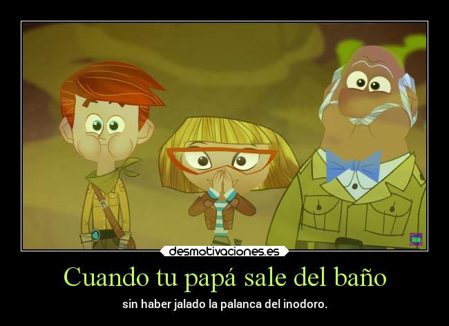 Cuando tu papá sale del baño - sin haber jalado la palanca del inodoro.
