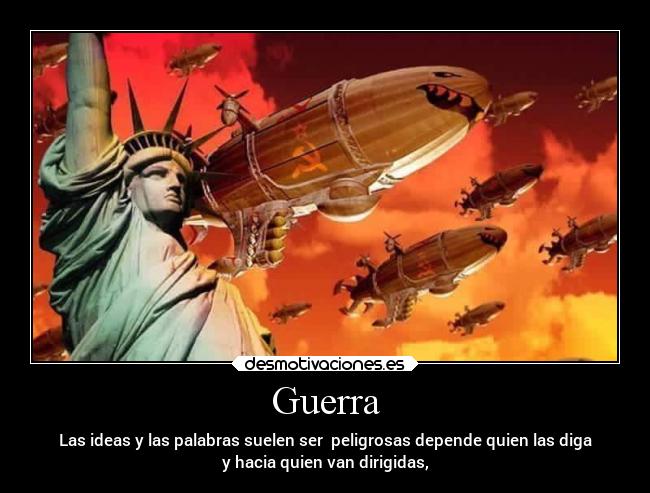 Guerra - Las ideas y las palabras suelen ser peligrosas depende quien las diga
y hacia quien van dirigidas,