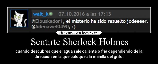 Sentirte Sherlock Holmes - cuando descubres que el agua sale caliente o fría dependiendo de la
dirección en la que coloques la manilla del grifo.