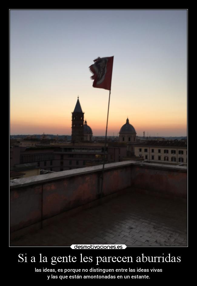 Si a la gente les parecen aburridas - las ideas, es porque no distinguen entre las ideas vivas
y las que están amontonadas en un estante.