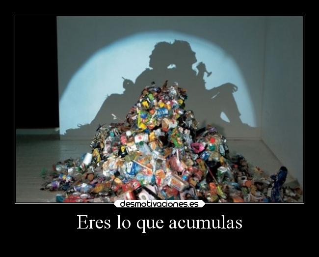 Eres lo que acumulas -
