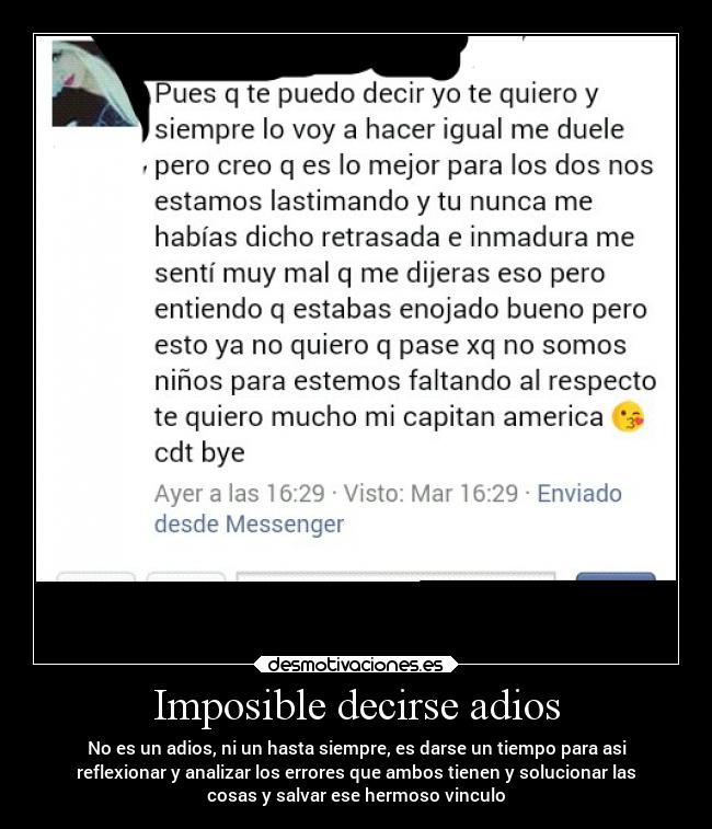 Imposible decirse adios - No es un adios, ni un hasta siempre, es darse un tiempo para asi
reflexionar y analizar los errores que ambos tienen y solucionar las
cosas y salvar ese hermoso vinculo