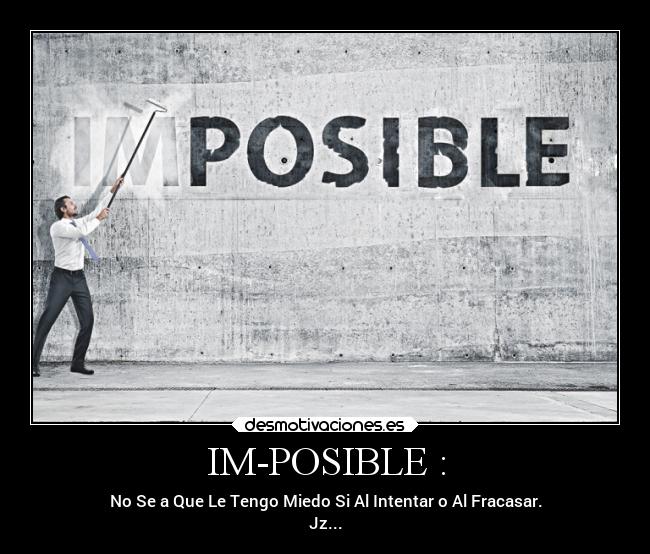 IM-POSIBLE : - No Se a Que Le Tengo Miedo Si Al Intentar o Al Fracasar.
Jz...
