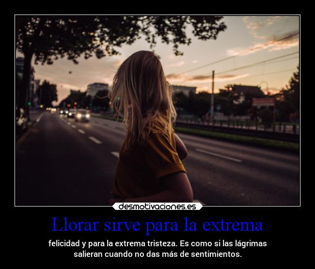 Llorar sirve para la extrema - felicidad y para la extrema tristeza. Es como si las lágrimas
salieran cuando no das más de sentimientos.