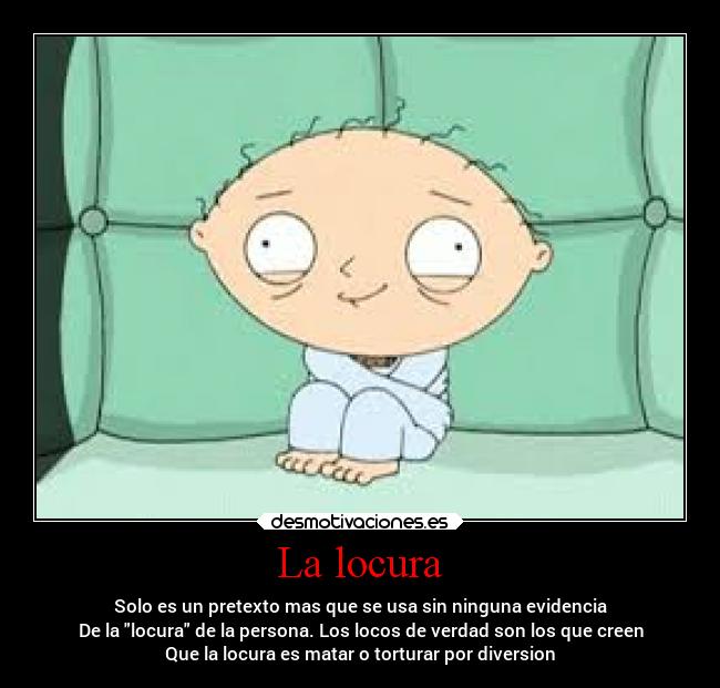 La locura - Solo es un pretexto mas que se usa sin ninguna evidencia
De la locura de la persona. Los locos de verdad son los que creen
Que la locura es matar o torturar por diversion