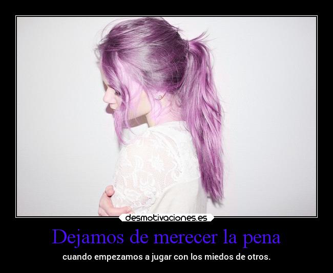 Dejamos de merecer la pena - cuando empezamos a jugar con los miedos de otros.