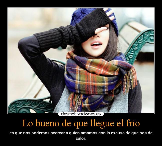 Lo bueno de que llegue el frío - es que nos podemos acercar a quien amamos con la excusa de que nos de
calor.