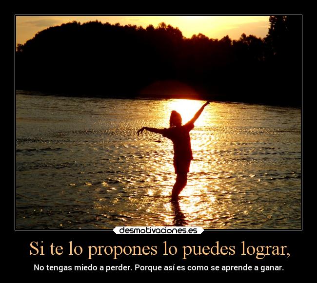 Si te lo propones lo puedes lograr, - No tengas miedo a perder. Porque así es como se aprende a ganar.