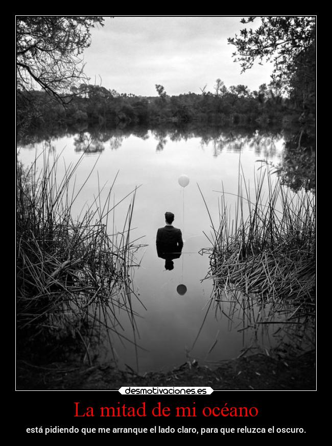La mitad de mi océano - está pidiendo que me arranque el lado claro, para que reluzca el oscuro.