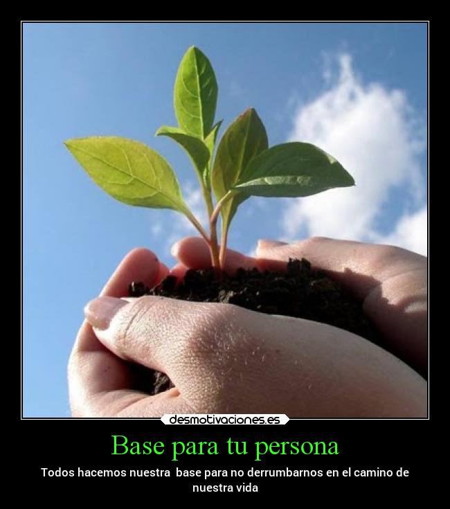 Base para tu persona - Todos hacemos nuestra base para no derrumbarnos en el camino de
nuestra vida