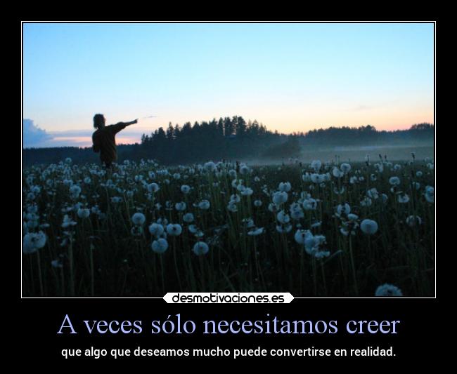 A veces sólo necesitamos creer - que algo que deseamos mucho puede convertirse en realidad.