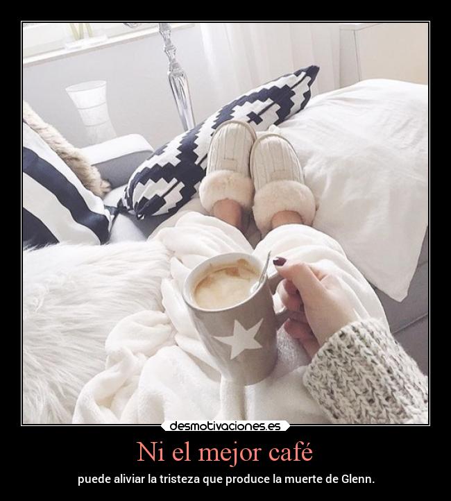 Ni el mejor café - puede aliviar la tristeza que produce la muerte de Glenn.