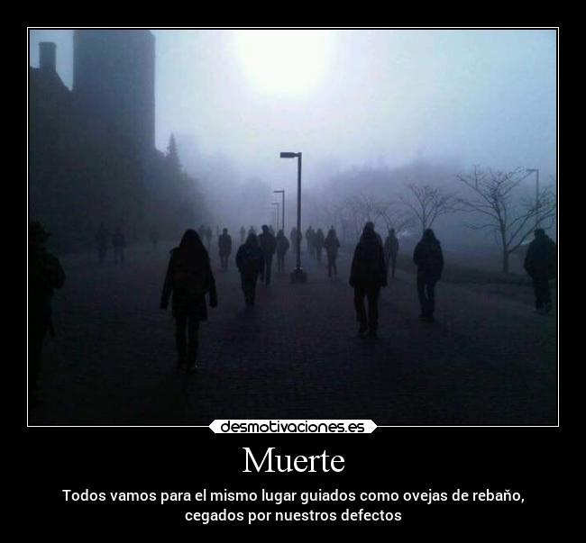 Muerte - Todos vamos para el mismo lugar guiados como ovejas de rebaňo,
cegados por nuestros defectos