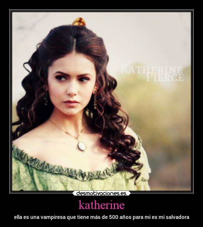 katherine - ella es una vampiresa que tiene más de 500 años para mi es mi salvadora