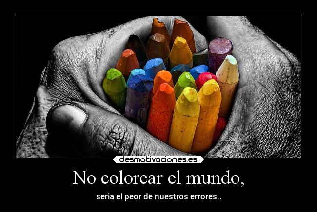 No colorear el mundo, - seria el peor de nuestros errores..