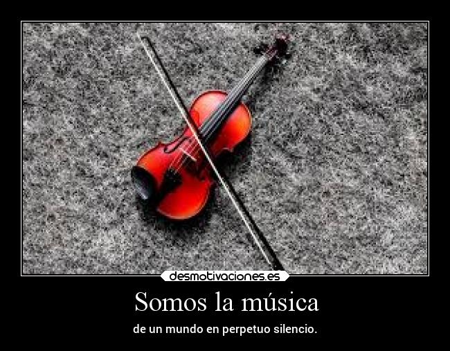 Somos la música - de un mundo en perpetuo silencio.