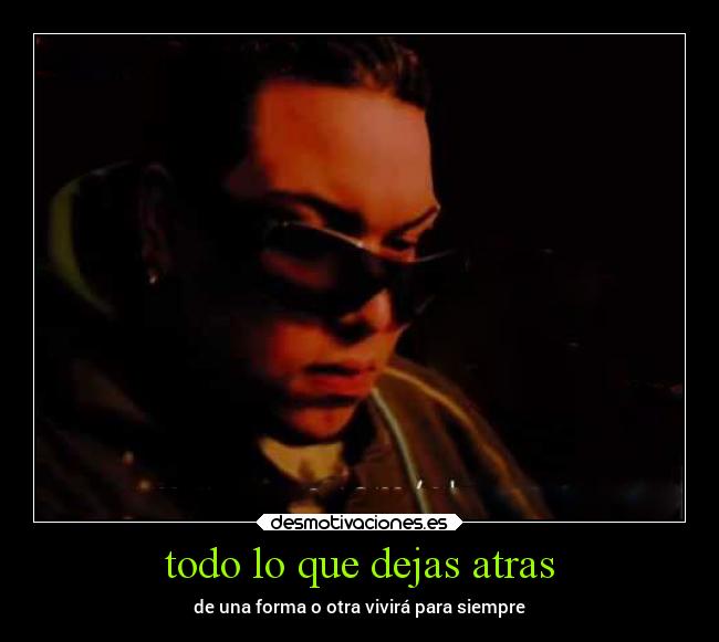 todo lo que dejas atras - de una forma o otra vivirá para siempre