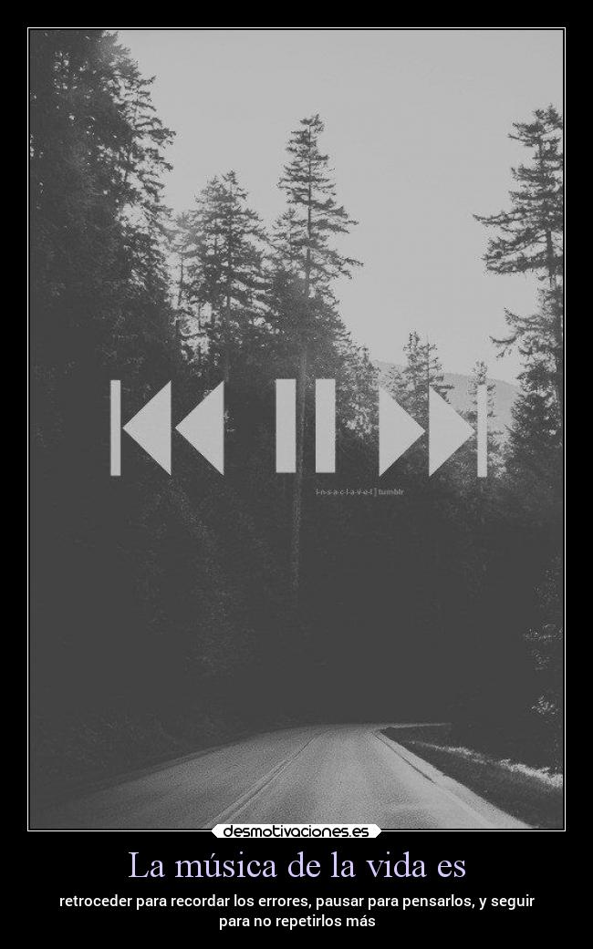 La música de la vida es - retroceder para recordar los errores, pausar para pensarlos, y seguir
para no repetirlos más