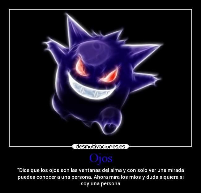 Ojos - Dice que los ojos son las ventanas del alma y con solo ver una mirada
puedes conocer a una persona. Ahora mira los míos y duda siquiera si
soy una persona