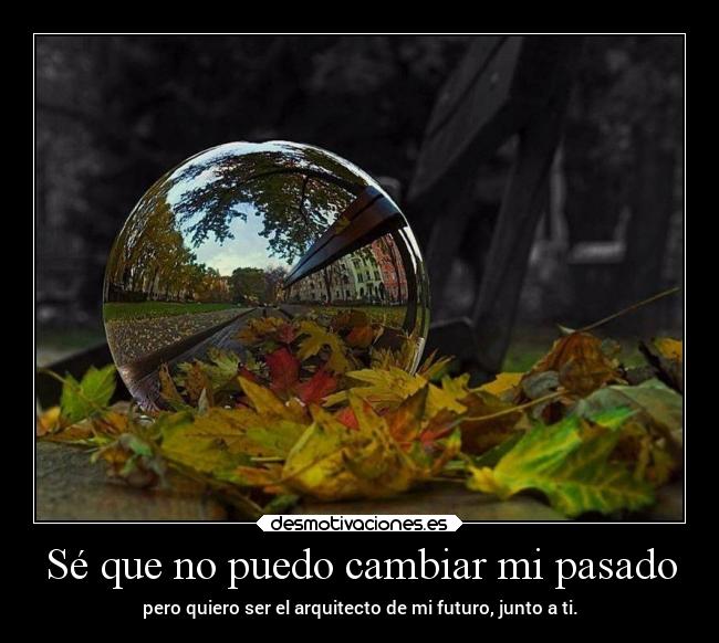 Sé que no puedo cambiar mi pasado - pero quiero ser el arquitecto de mi futuro, junto a ti.