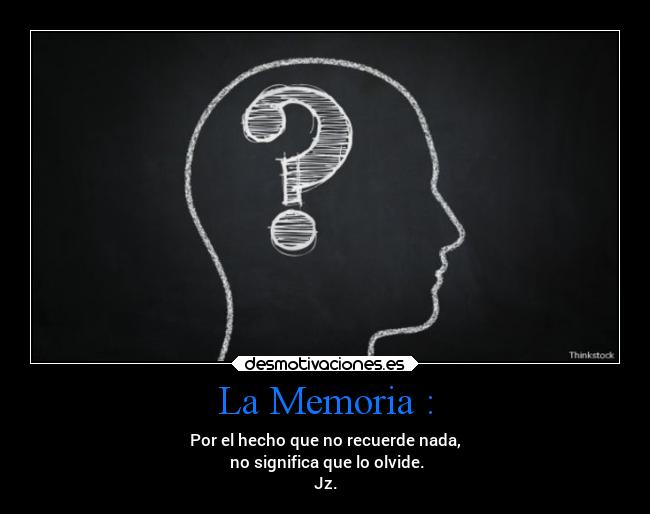 La Memoria : - Por el hecho que no recuerde nada,
 no significa que lo olvide.
Jz.