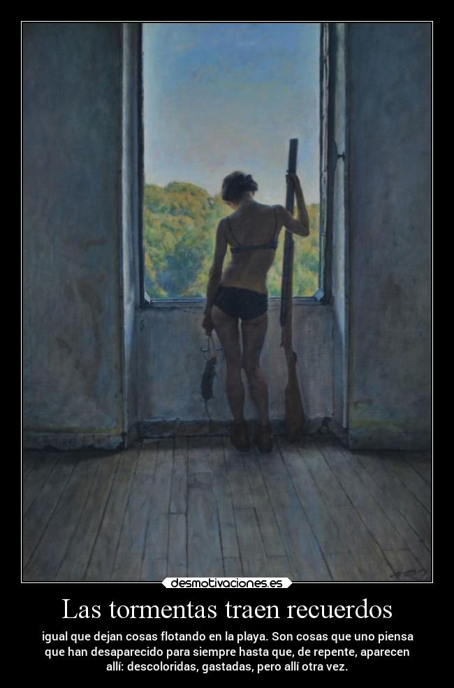 Las tormentas traen recuerdos - igual que dejan cosas flotando en la playa. Son cosas que uno piensa
que han desaparecido para siempre hasta que, de repente, aparecen
allí: descoloridas, gastadas, pero allí otra vez.