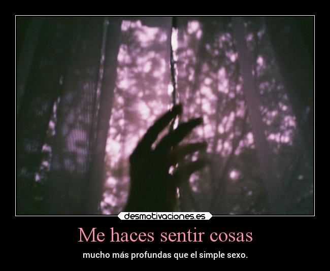 Me haces sentir cosas - mucho más profundas que el simple sexo.