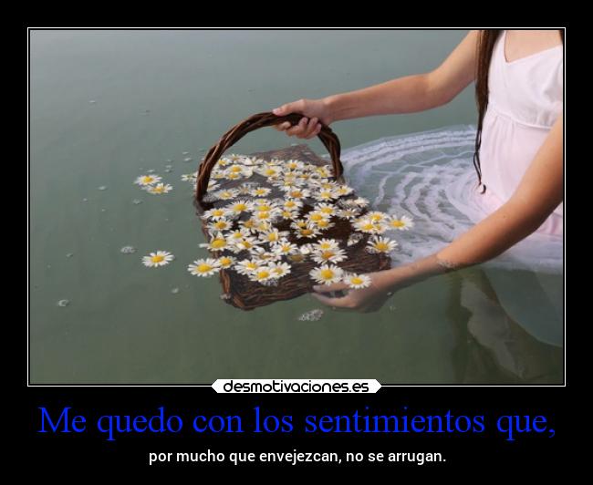Me quedo con los sentimientos que, - por mucho que envejezcan, no se arrugan.