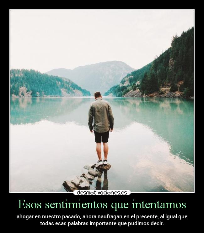 Esos sentimientos que intentamos - ahogar en nuestro pasado, ahora naufragan en el presente, al igual que
todas esas palabras importante que pudimos decir.