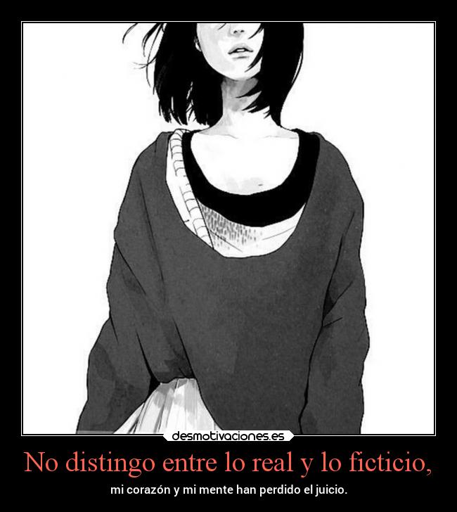 No distingo entre lo real y lo ficticio, - mi corazón y mi mente han perdido el juicio.
