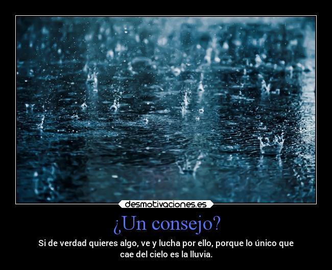 ¿Un consejo? - Si de verdad quieres algo, ve y lucha por ello, porque lo único que
cae del cielo es la lluvia.