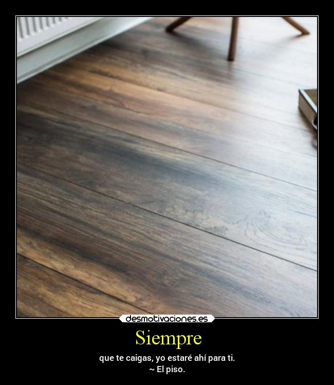 Siempre - que te caigas, yo estaré ahí para ti.
~ El piso.