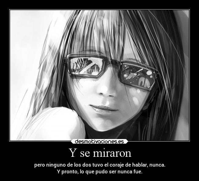 Y se miraron - pero ninguno de los dos tuvo el coraje de hablar, nunca.
Y pronto, lo que pudo ser nunca fue.