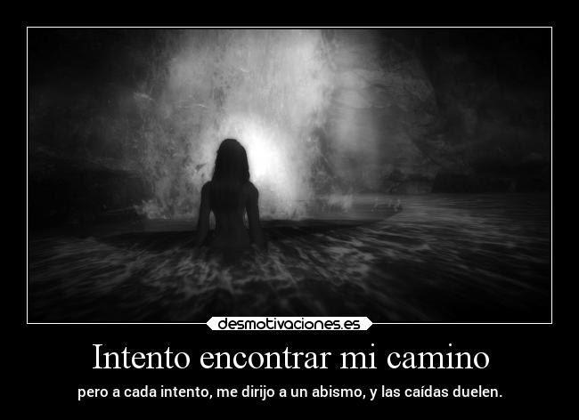 Intento encontrar mi camino - pero a cada intento, me dirijo a un abismo, y las caídas duelen.