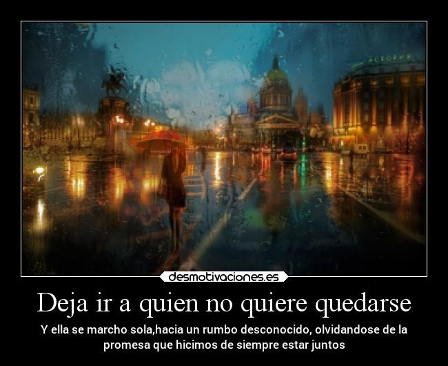 Deja ir a quien no quiere quedarse - Y ella se marcho sola,hacia un rumbo desconocido, olvidandose de la
promesa que hicimos de siempre estar juntos