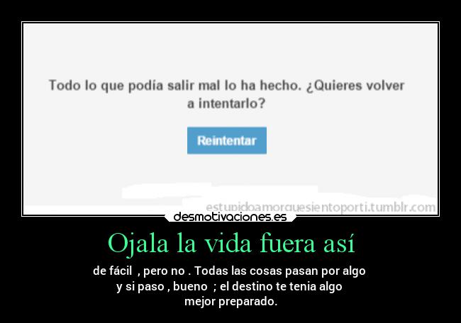 Ojala la vida fuera así - de fácil  , pero no . Todas las cosas pasan por algo 
y si paso , bueno  ; el destino te tenia algo 
mejor preparado.