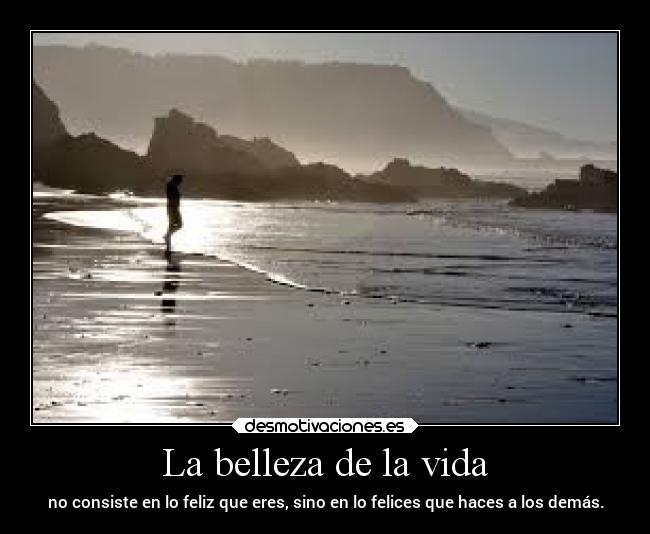 La belleza de la vida - no consiste en lo feliz que eres, sino en lo felices que haces a los demás.