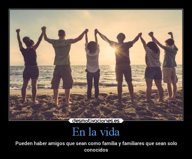 En la vida - Pueden haber amigos que sean como familia y familiares que sean solo
conocidos