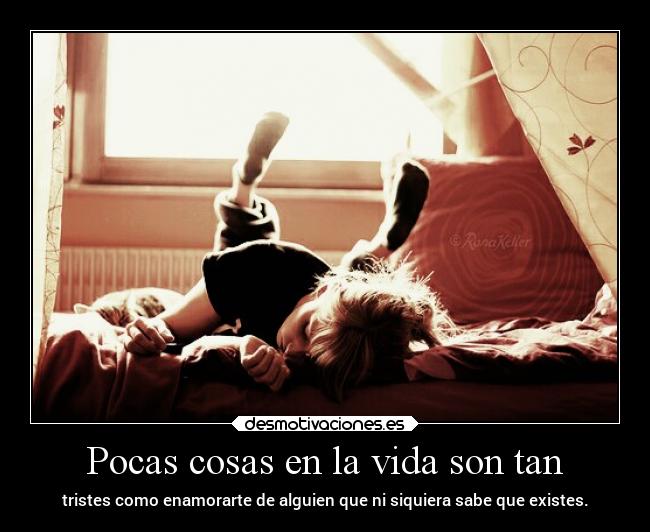 Pocas cosas en la vida son tan - tristes como enamorarte de alguien que ni siquiera sabe que existes.