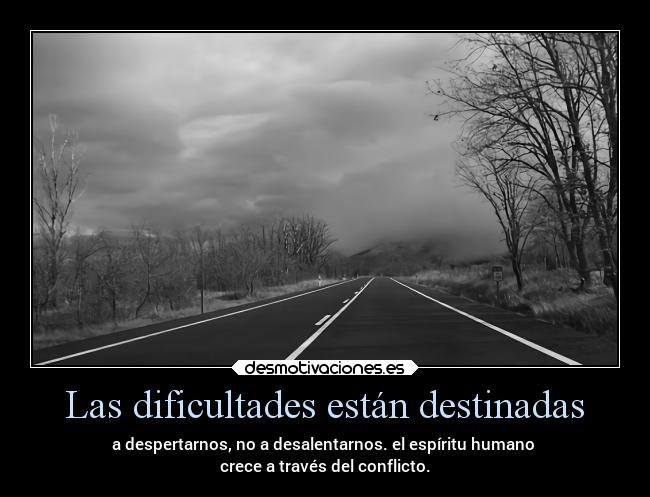 Las dificultades están destinadas - a despertarnos, no a desalentarnos. el espíritu humano 
crece a través del conflicto.