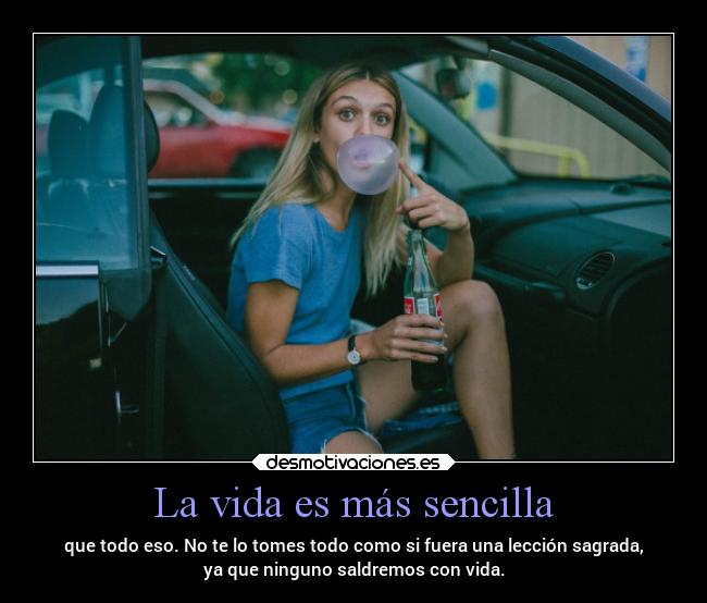 La vida es más sencilla - que todo eso. No te lo tomes todo como si fuera una lección sagrada,
ya que ninguno saldremos con vida.