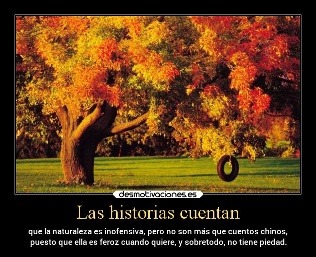 Las historias cuentan - que la naturaleza es inofensiva, pero no son más que cuentos chinos,
puesto que ella es feroz cuando quiere, y sobretodo, no tiene piedad.