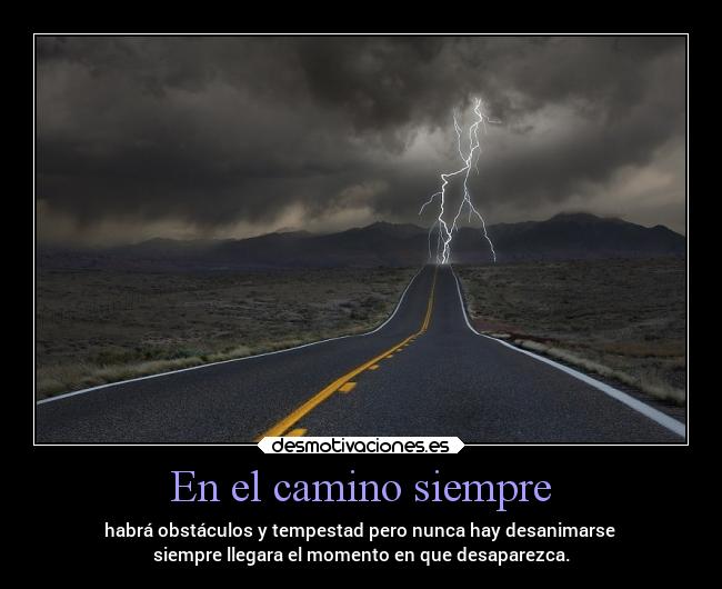 En el camino siempre - habrá obstáculos y tempestad pero nunca hay desanimarse 
siempre llegara el momento en que desaparezca.