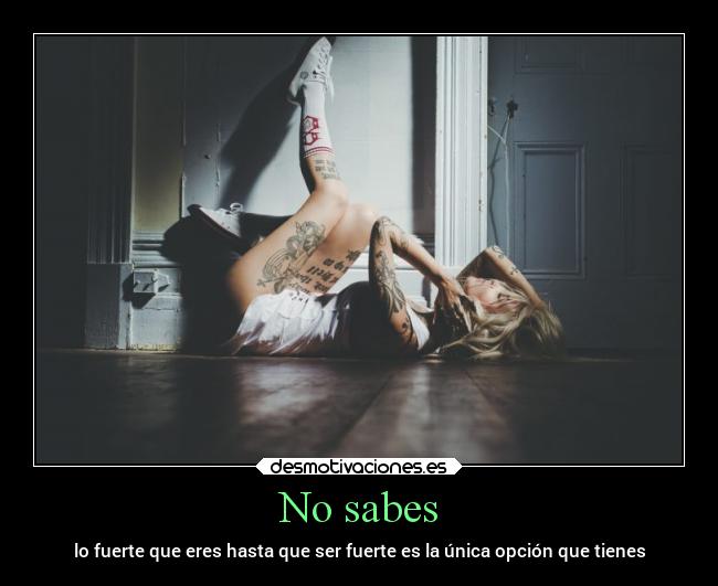 No sabes - lo fuerte que eres hasta que ser fuerte es la única opción que tienes