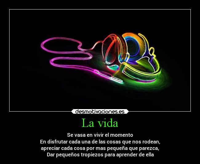 La vida - Se vasa en vivir el momento
En disfrutar cada una de las cosas que nos rodean,
apreciar cada cosa por mas pequeña que parezca,
Dar pequeños tropiezos para aprender de ella