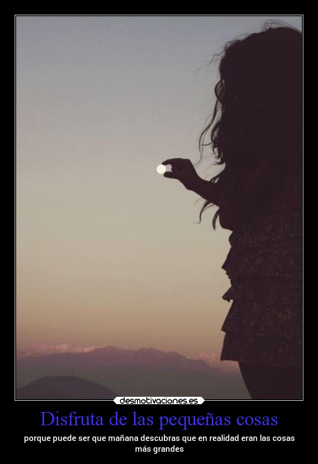 Disfruta de las pequeñas cosas - porque puede ser que mañana descubras que en realidad eran las cosas
más grandes