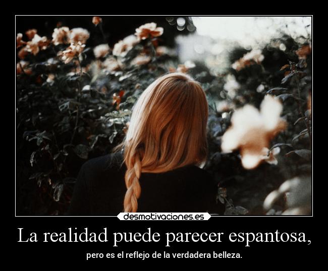 La realidad puede parecer espantosa, -